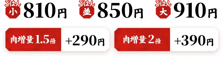 ごはん小 810円 ごはん並 850円 ごはん大 910円 肉増量1.5倍 +290円 肉増量2倍 +390円