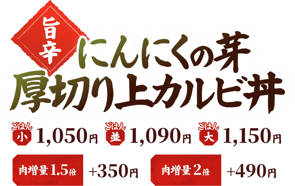 【旨辛】にんにくの芽 厚切り上カルビ丼 ごはん小 1,050円 ごはん並 1,090円 ごはん大 1,150円 肉増量 2倍 ＋390円
