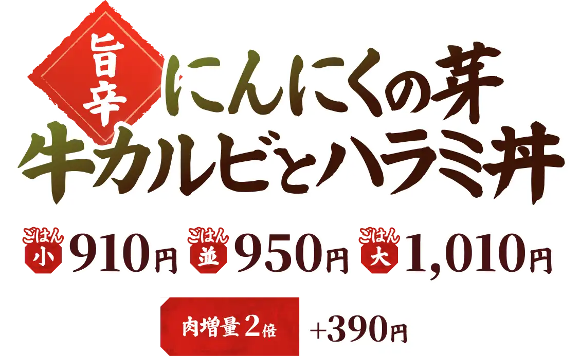 【旨辛】にんにくの芽 牛カルビとハラミ丼 ごはん小 910円 ごはん並 950円 ごはん大 1,010円 肉増量 1.5倍 ＋250円 肉増量 2倍 ＋350円