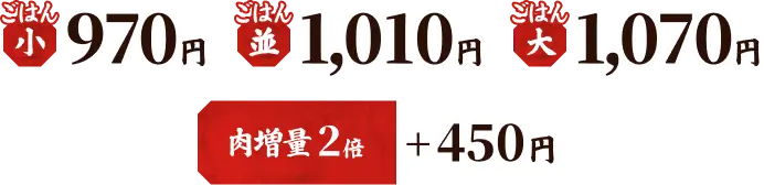 ごはん（小）970円、ごはん（並）1,010円、ごはん（大）1,070円、肉増量 2倍 ＋450円