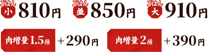 ごはん（小）810円、ごはん（並）850円、ごはん（大）910円、肉増量 1.5倍 ＋290円、肉増量 2倍 ＋390円