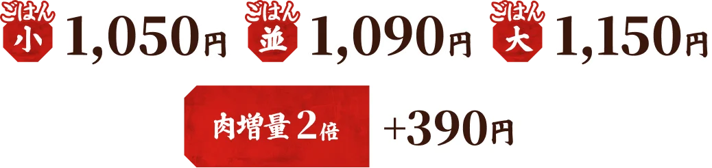 ごはん（小）1,050円、ごはん（中）1,090円、ごはん（大）1,150円、肉増量2倍 +390円