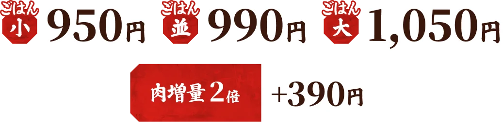 ごはん（小）950円、ごはん（中）990円、ごはん（大）1,050円、肉増量2倍 +390円